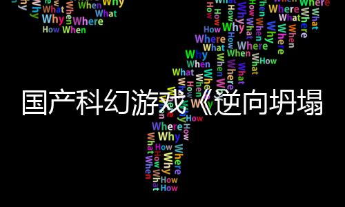 逆造塌游戏5打向坍新预虚幻国产告 科幻